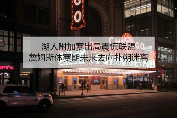 湖人附加赛出局震惊联盟 詹姆斯休赛期未来去向扑朔迷离