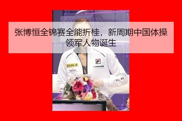 张博恒全锦赛全能折桂，新周期中国体操领军人物诞生
