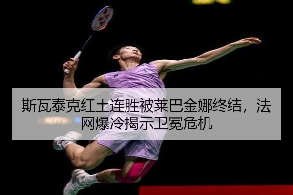 斯瓦泰克红土连胜被莱巴金娜终结，法网爆冷揭示卫冕危机