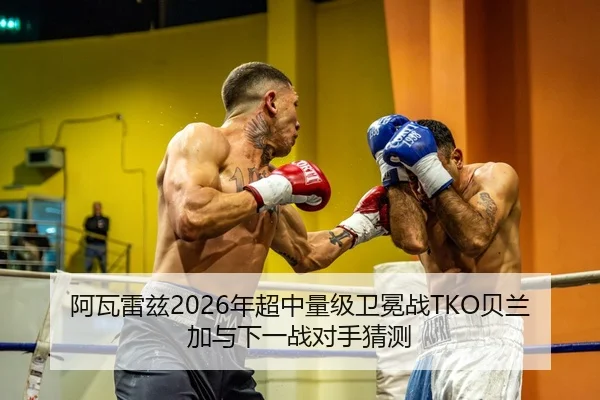 阿瓦雷兹2026年超中量级卫冕战TKO贝兰加与下一战对手猜测